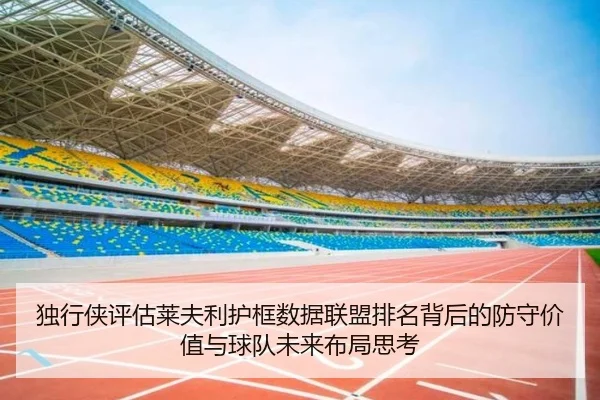 独行侠评估莱夫利护框数据联盟排名背后的防守价值与球队未来布局思考