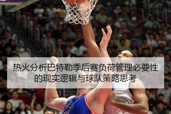 热火分析巴特勒季后赛负荷管理必要性的现实逻辑与球队策略思考