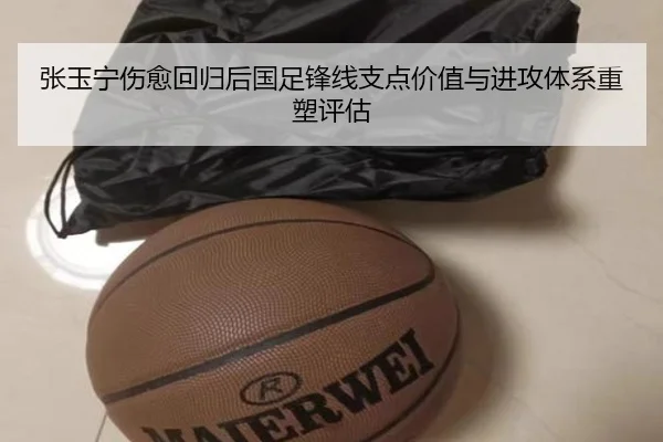 张玉宁伤愈回归后国足锋线支点价值与进攻体系重塑评估