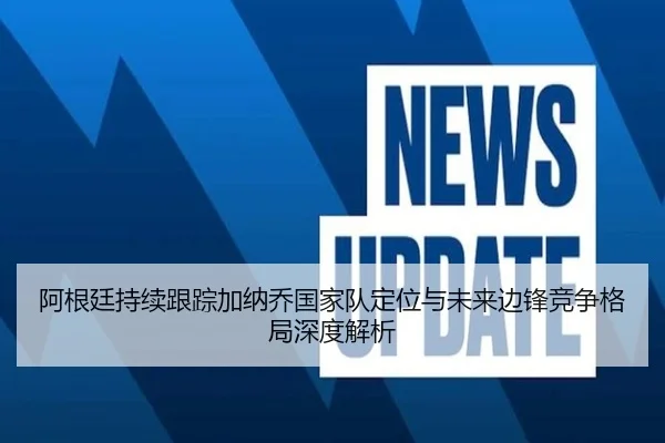 阿根廷持续跟踪加纳乔国家队定位与未来边锋竞争格局深度解析
