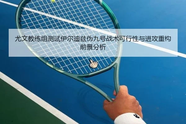 尤文教练组测试伊尔迪兹伪九号战术可行性与进攻重构前景分析