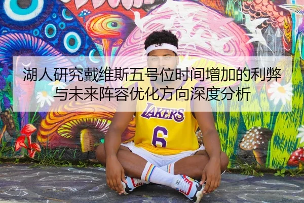 湖人研究戴维斯五号位时间增加的利弊与未来阵容优化方向深度分析